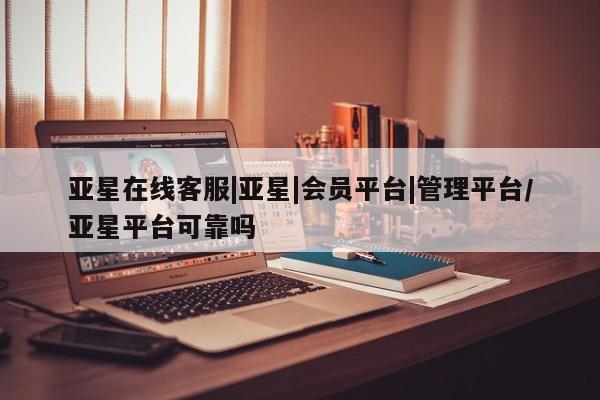 亚星开户 亚星娱乐亚星在线客服|亚星|会员平台|管理平台/亚星平台可靠吗