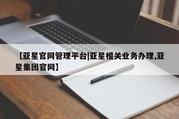 亚星开户 亚星娱乐【亚星官网管理平台|亚星相关业务办理,亚星集团官网】