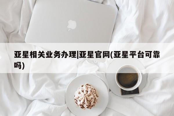 亚星开户 亚星娱乐亚星相关业务办理|亚星官网(亚星平台可靠吗)
