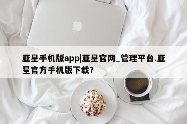 亚星开户 亚星娱乐亚星手机版app|亚星官网_管理平台.亚星官方手机版下载？