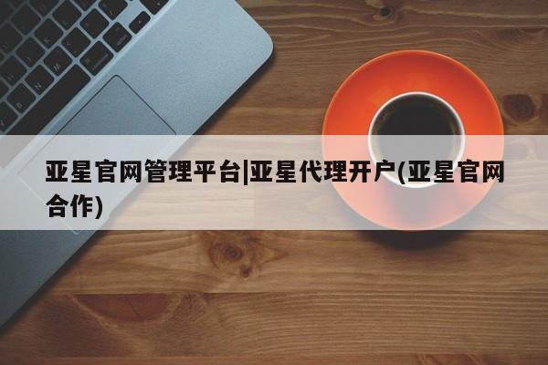 亚星开户 亚星娱乐亚星官网管理平台|亚星代理开户(亚星官网合作)