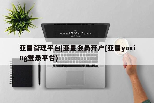 亚星开户 亚星娱乐亚星管理平台|亚星会员开户(亚星yaxing登录平台)