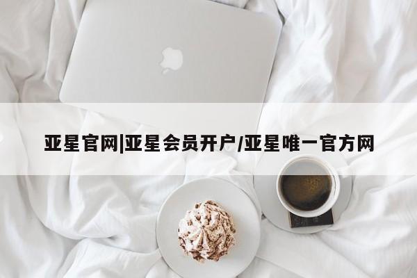 亚星开户 亚星娱乐亚星官网|亚星会员开户/亚星唯一官方网
