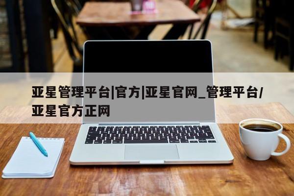 亚星开户 亚星娱乐亚星管理平台|官方|亚星官网_管理平台/亚星官方正网