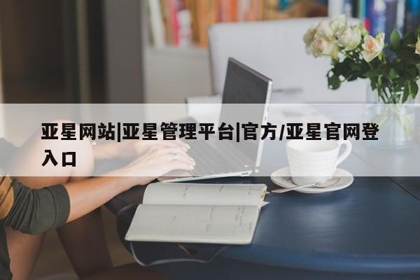 亚星开户 亚星娱乐亚星网站|亚星管理平台|官方/亚星官网登入口