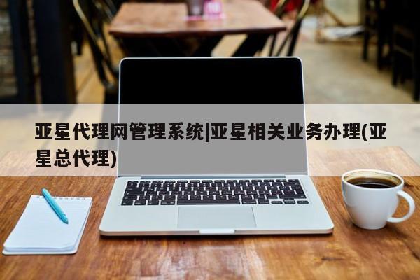 亚星开户 亚星娱乐亚星代理网管理系统|亚星相关业务办理(亚星总代理)