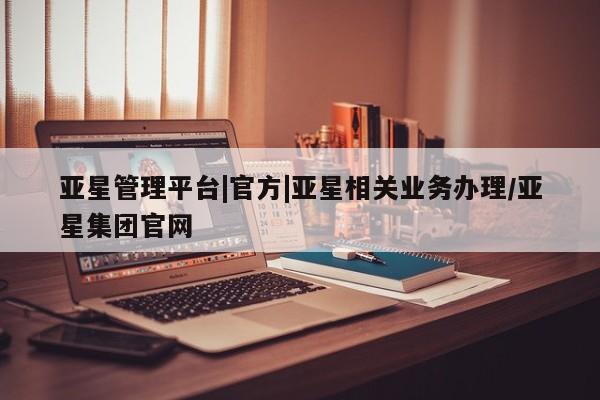 亚星开户 亚星娱乐亚星管理平台|官方|亚星相关业务办理/亚星集团官网