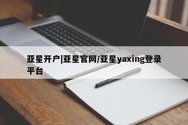 亚星开户 亚星娱乐亚星开户|亚星官网/亚星yaxing登录平台