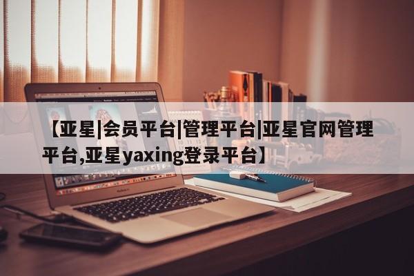 亚星开户 亚星娱乐【亚星|会员平台|管理平台|亚星官网管理平台,亚星yaxing登录平台】