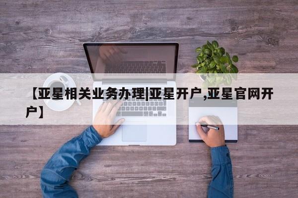 亚星开户 亚星娱乐【亚星相关业务办理|亚星开户,亚星官网开户】