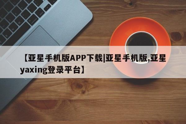 亚星开户 亚星娱乐【亚星手机版APP下载|亚星手机版,亚星yaxing登录平台】