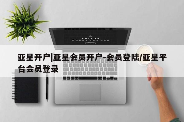 亚星开户 亚星娱乐亚星开户|亚星会员开户-会员登陆/亚星平台会员登录