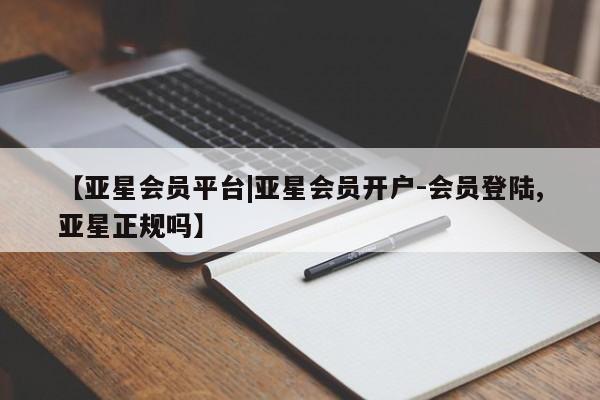 亚星开户 亚星娱乐【亚星会员平台|亚星会员开户-会员登陆,亚星正规吗】