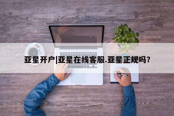 亚星开户 亚星娱乐亚星开户|亚星在线客服.亚星正规吗？