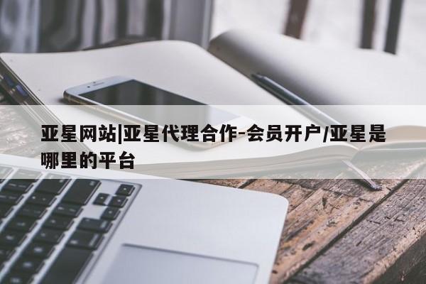亚星开户 亚星娱乐亚星网站|亚星代理合作-会员开户/亚星是哪里的平台