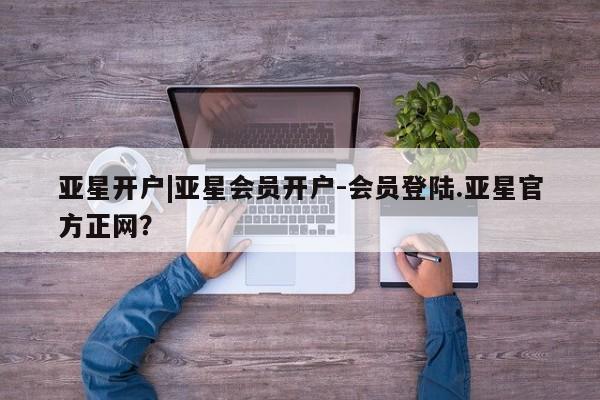 亚星开户 亚星娱乐亚星开户|亚星会员开户-会员登陆.亚星官方正网？