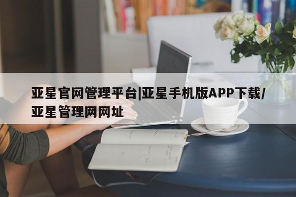 亚星开户 亚星娱乐亚星官网管理平台|亚星手机版APP下载/亚星管理网网址