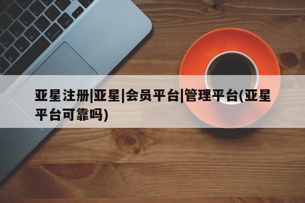 亚星开户 亚星娱乐亚星注册|亚星|会员平台|管理平台(亚星平台可靠吗)