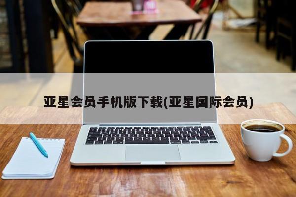 亚星开户 亚星娱乐亚星会员手机版下载(亚星国际会员)