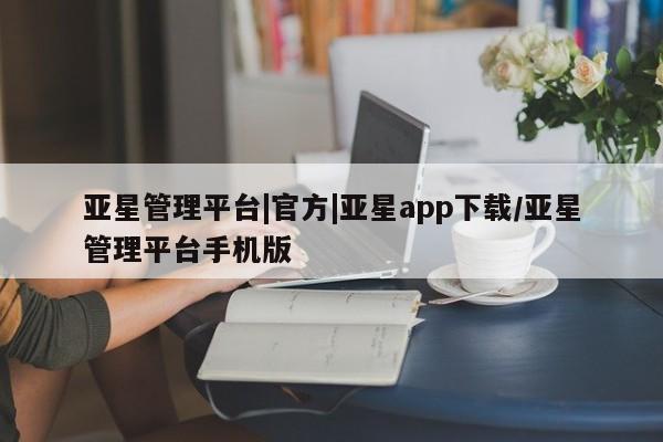 亚星开户 亚星娱乐亚星管理平台|官方|亚星app下载/亚星管理平台手机版