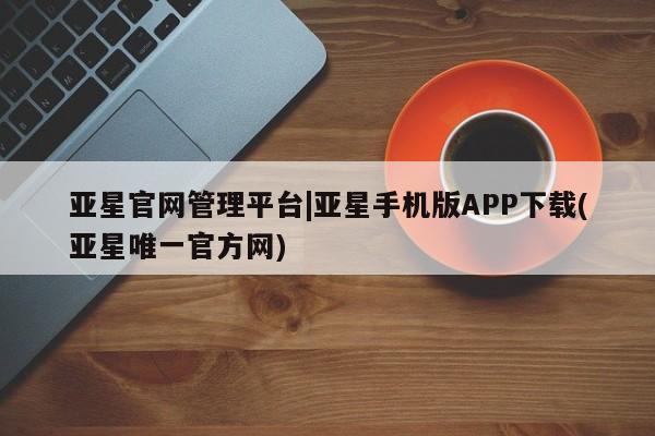 亚星开户 亚星娱乐亚星官网管理平台|亚星手机版APP下载(亚星唯一官方网)