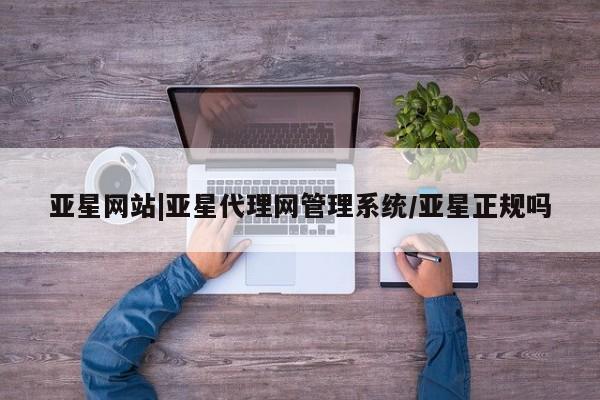 亚星开户 亚星娱乐亚星网站|亚星代理网管理系统/亚星正规吗