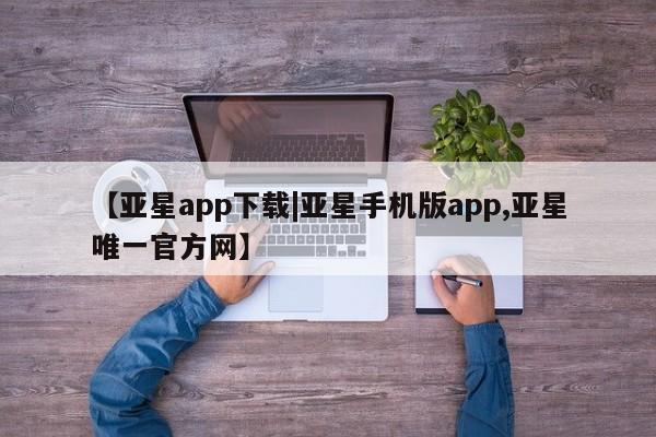 亚星开户 亚星娱乐【亚星app下载|亚星手机版app,亚星唯一官方网】