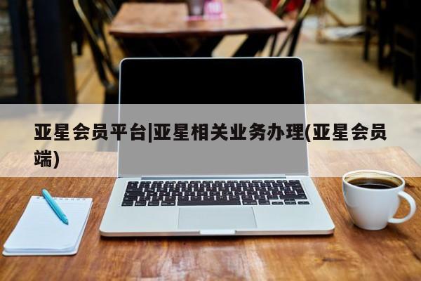 亚星开户 亚星娱乐亚星会员平台|亚星相关业务办理(亚星会员端)