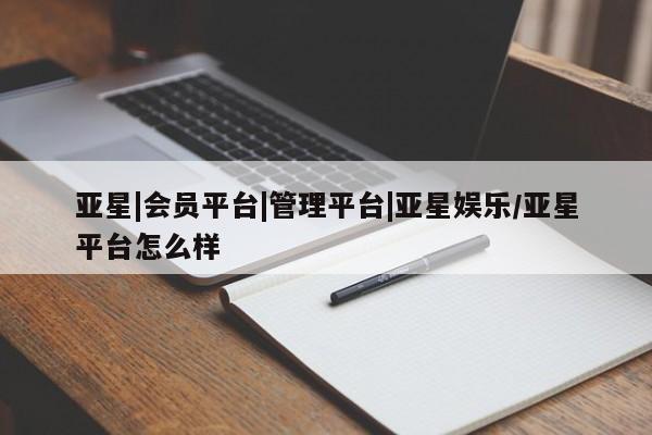 亚星开户 亚星娱乐亚星|会员平台|管理平台|亚星娱乐/亚星平台怎么样