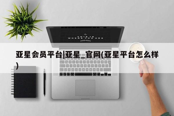 亚星开户 亚星娱乐亚星会员平台|亚星_官网(亚星平台怎么样)
