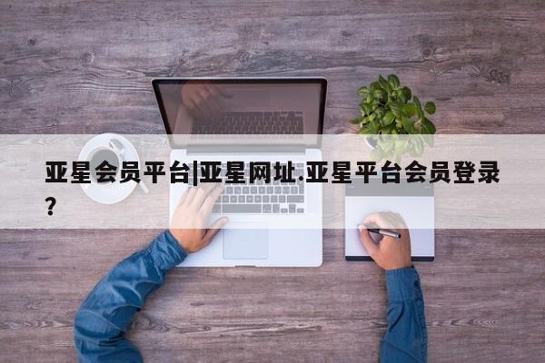 亚星开户 亚星娱乐亚星会员平台|亚星网址.亚星平台会员登录？