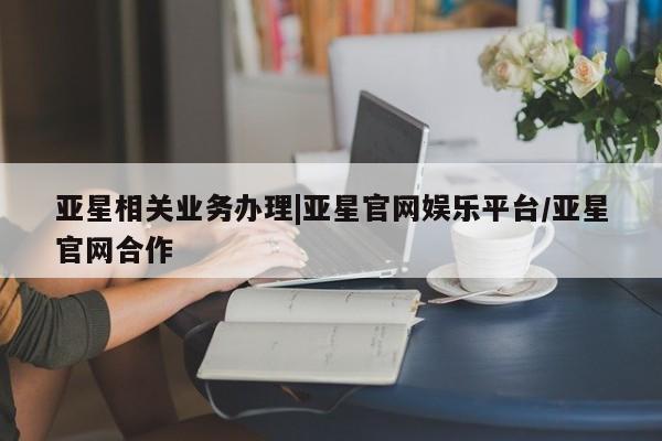 亚星开户 亚星娱乐亚星相关业务办理|亚星官网娱乐平台/亚星官网合作