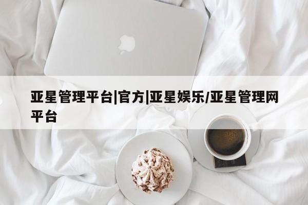 亚星开户 亚星娱乐亚星管理平台|官方|亚星娱乐/亚星管理网平台