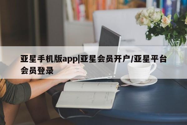 亚星开户 亚星娱乐亚星手机版app|亚星会员开户/亚星平台会员登录