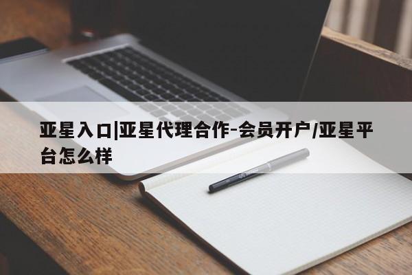 亚星开户 亚星娱乐亚星入口|亚星代理合作-会员开户/亚星平台怎么样