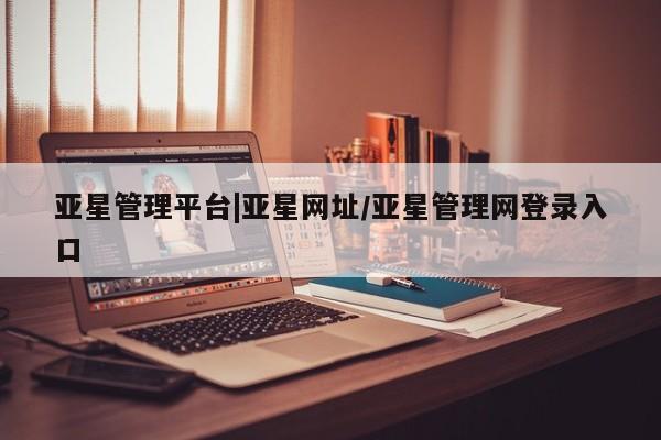 亚星开户 亚星娱乐亚星管理平台|亚星网址/亚星管理网登录入口