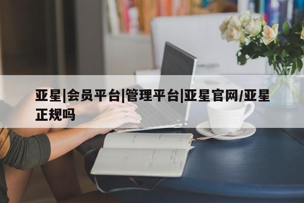 亚星开户 亚星娱乐亚星|会员平台|管理平台|亚星官网/亚星正规吗