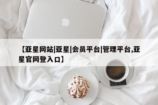亚星开户 亚星娱乐【亚星网站|亚星|会员平台|管理平台,亚星官网登入口】