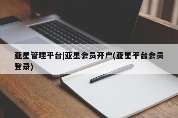 亚星开户 亚星娱乐亚星管理平台|亚星会员开户(亚星平台会员登录)