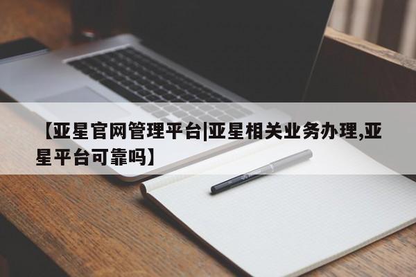 亚星开户 亚星娱乐【亚星官网管理平台|亚星相关业务办理,亚星平台可靠吗】