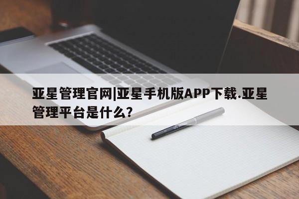 亚星开户 亚星娱乐亚星管理官网|亚星手机版APP下载.亚星管理平台是什么？