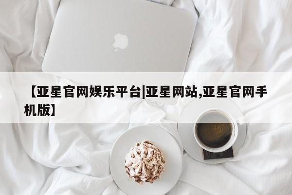 亚星开户 亚星娱乐【亚星官网娱乐平台|亚星网站,亚星官网手机版】