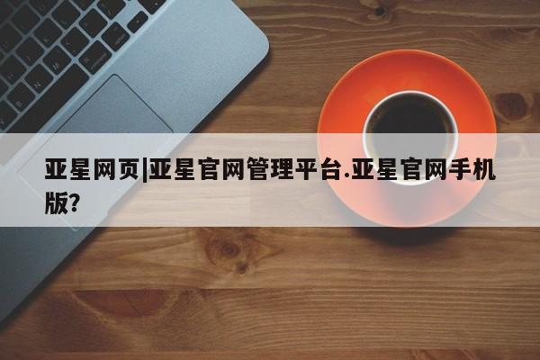 亚星开户 亚星娱乐亚星网页|亚星官网管理平台.亚星官网手机版？