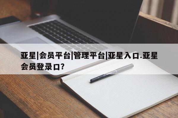 亚星开户 亚星娱乐亚星|会员平台|管理平台|亚星入口.亚星会员登录口？
