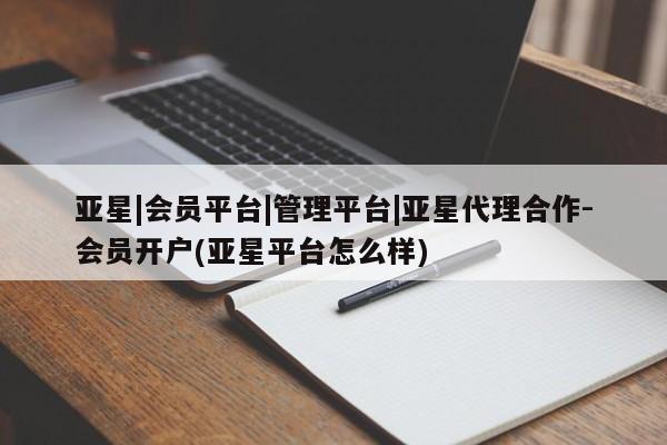 亚星开户 亚星娱乐亚星|会员平台|管理平台|亚星代理合作-会员开户(亚星平台怎么样)