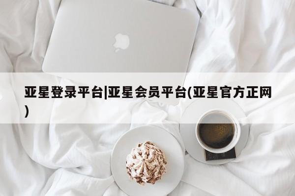 亚星开户 亚星娱乐亚星登录平台|亚星会员平台(亚星官方正网)