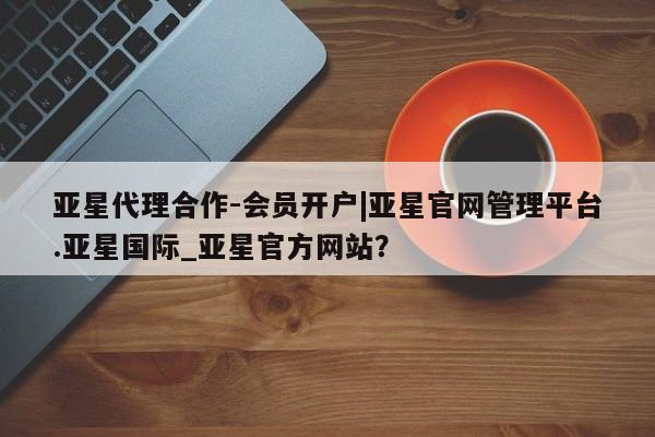 亚星开户 亚星娱乐亚星代理合作-会员开户|亚星官网管理平台.亚星国际_亚星官方网站？