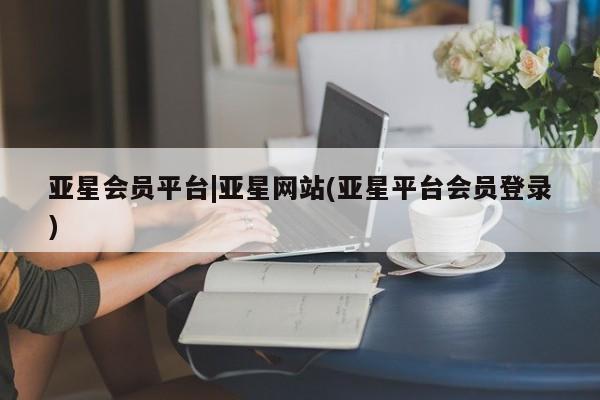 亚星开户 亚星娱乐亚星会员平台|亚星网站(亚星平台会员登录)