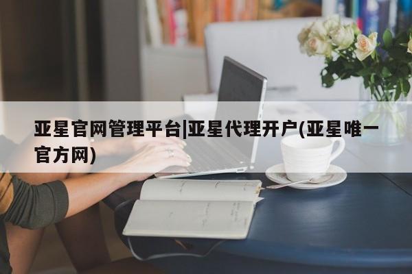 亚星开户 亚星娱乐亚星官网管理平台|亚星代理开户(亚星唯一官方网)