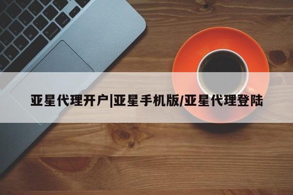 亚星开户 亚星娱乐亚星代理开户|亚星手机版/亚星代理登陆